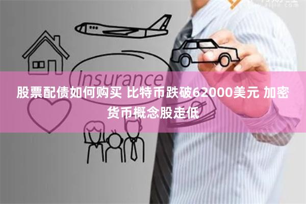 股票配债如何购买 比特币跌破62000美元 加密货币概念股走低
