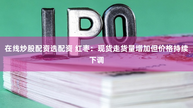 在线炒股配资选配资 红枣：现货走货量增加但价格持续下调