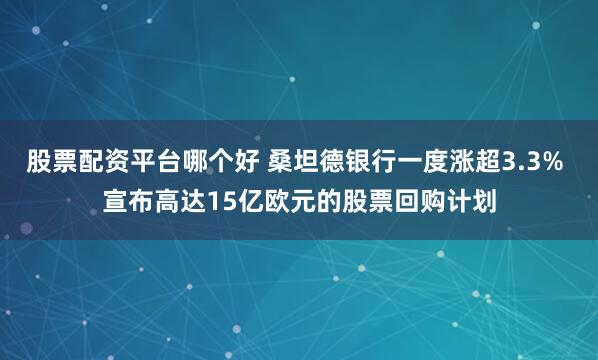 股票配资平台哪个好 桑坦德银行一度涨超3.3% 宣布高达15亿欧元的股票回购计划