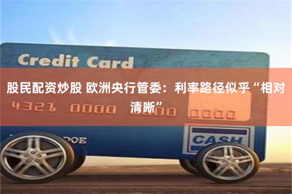股民配资炒股 欧洲央行管委：利率路径似乎“相对清晰”