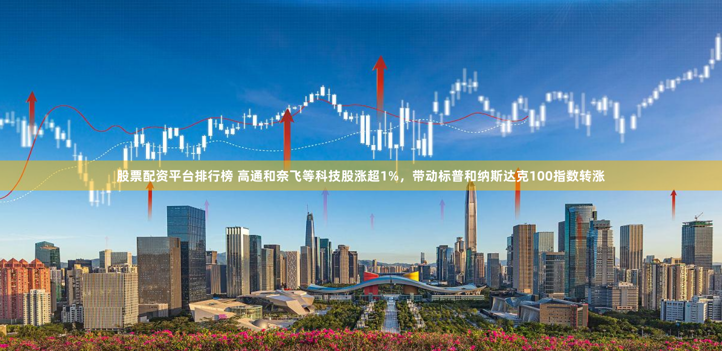 股票配资平台排行榜 高通和奈飞等科技股涨超1%，带动标普和纳斯达克100指数转涨