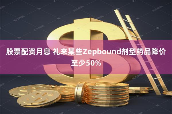股票配资月息 礼来某些Zepbound剂型药品降价至少50%