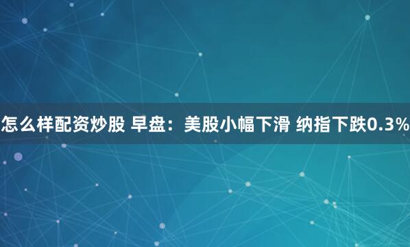 怎么样配资炒股 早盘：美股小幅下滑 纳指下跌0.3%