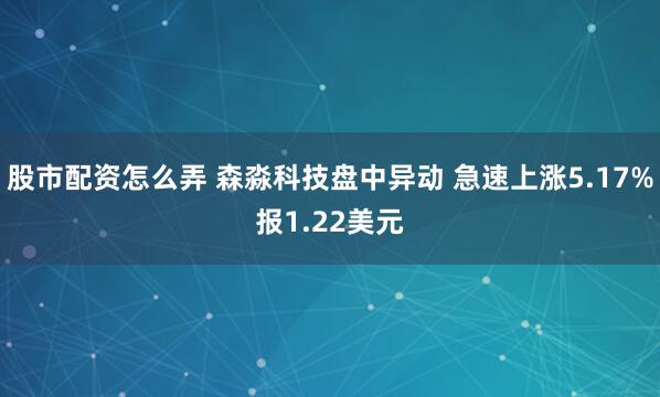 股市配资怎么弄 森淼科技盘中异动 急速上涨5.17%报1.22美元