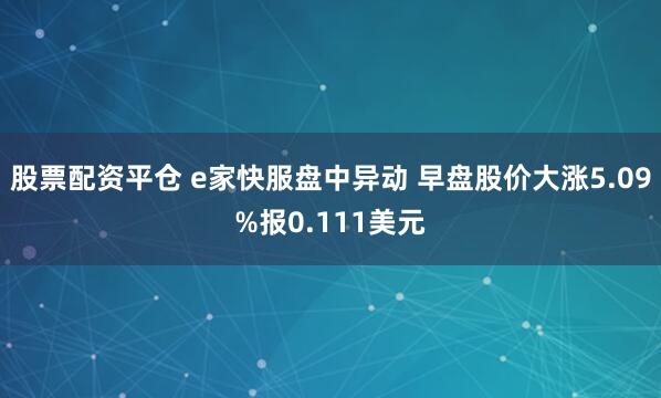 股票配资平仓 e家快服盘中异动 早盘股价大涨5.09%报0.111美元