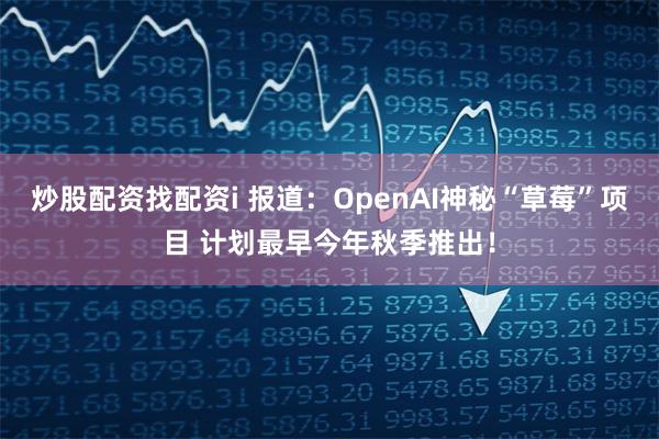 炒股配资找配资i 报道：OpenAI神秘“草莓”项目 计划最早今年秋季推出！