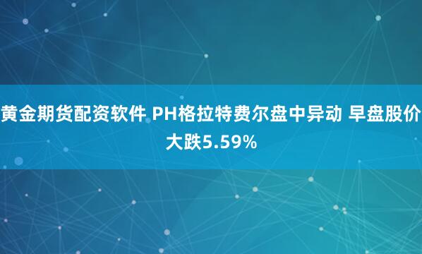 黄金期货配资软件 PH格拉特费尔盘中异动 早盘股价大跌5.59%