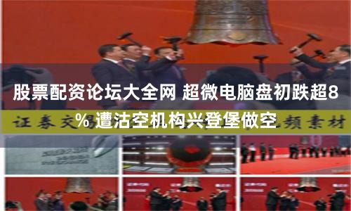 股票配资论坛大全网 超微电脑盘初跌超8% 遭沽空机构兴登堡做空
