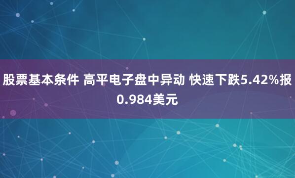 股票基本条件 高平电子盘中异动 快速下跌5.42%报0.984美元