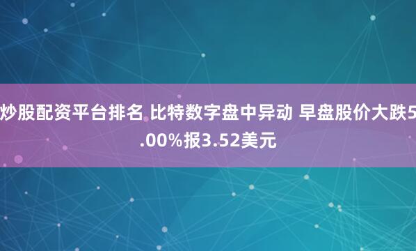 炒股配资平台排名 比特数字盘中异动 早盘股价大跌5.00%报3.52美元