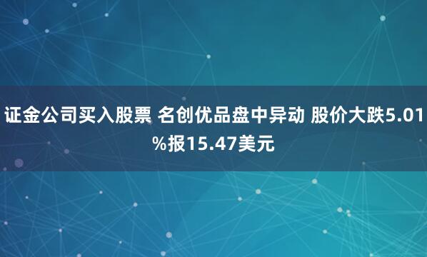 证金公司买入股票 名创优品盘中异动 股价大跌5.01%报15.47美元