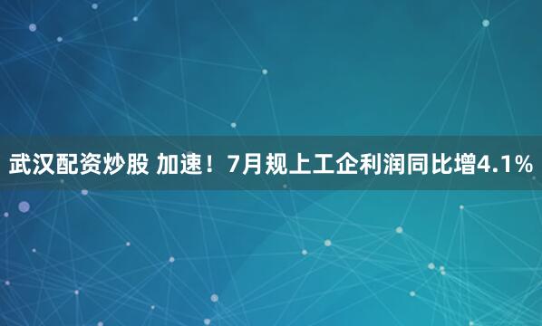 武汉配资炒股 加速！7月规上工企利润同比增4.1%