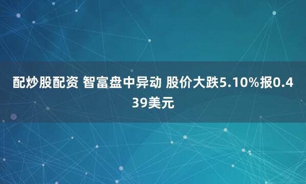 配炒股配资 智富盘中异动 股价大跌5.10%报0.439美元