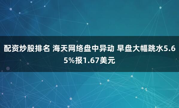 配资炒股排名 海天网络盘中异动 早盘大幅跳水5.65%报1.67美元