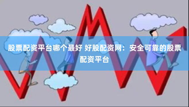 股票配资平台哪个最好 好股配资网：安全可靠的股票配资平台