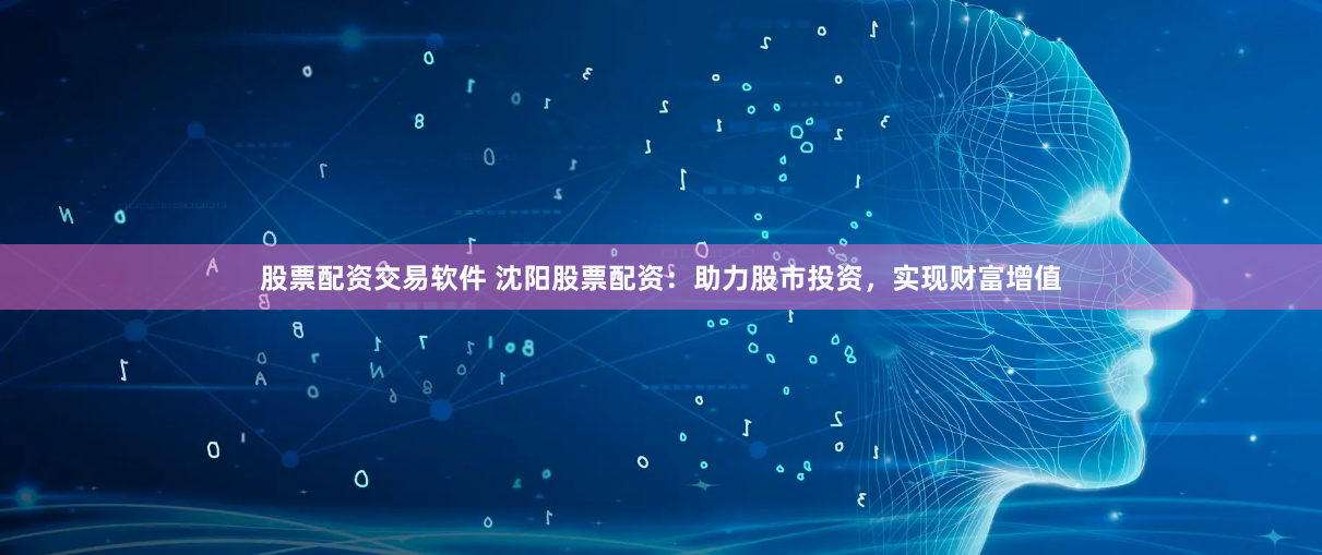 股票配资交易软件 沈阳股票配资：助力股市投资，实现财富增值