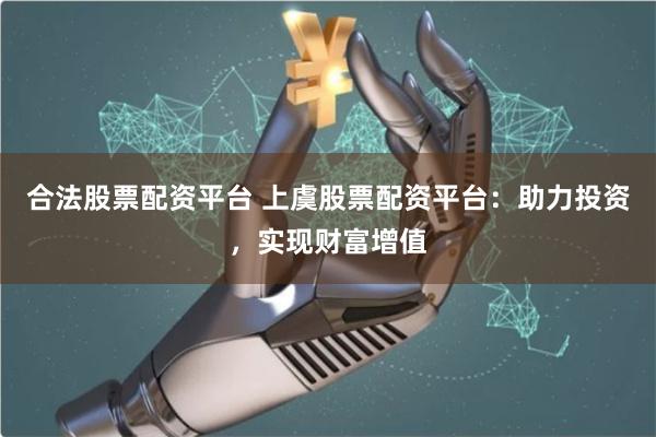 合法股票配资平台 上虞股票配资平台:助力投资,实现财富增值