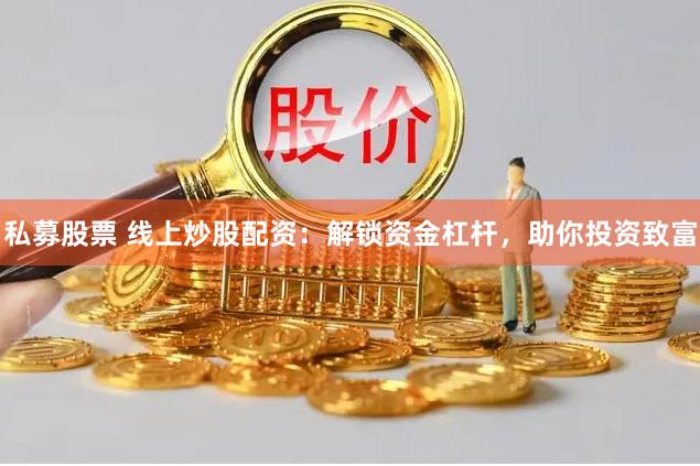 私募股票 线上炒股配资：解锁资金杠杆，助你投资致富