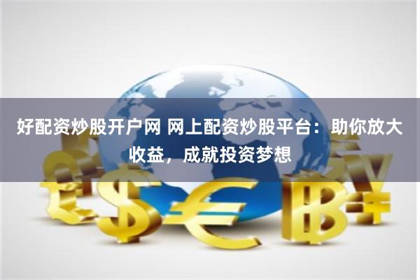 好配资炒股开户网 网上配资炒股平台：助你放大收益，成就投资梦想