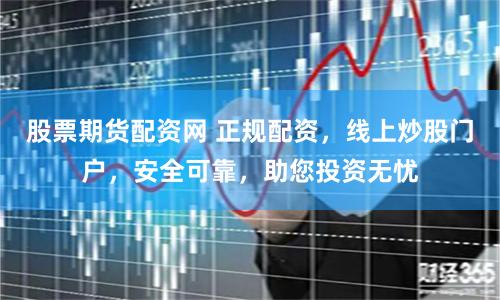 股票期货配资网 正规配资，线上炒股门户，安全可靠，助您投资无忧
