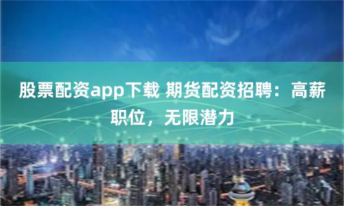 股票配资app下载 期货配资招聘：高薪职位，无限潜力