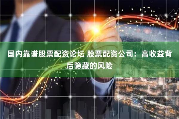 国内靠谱股票配资论坛 股票配资公司：高收益背后隐藏的风险