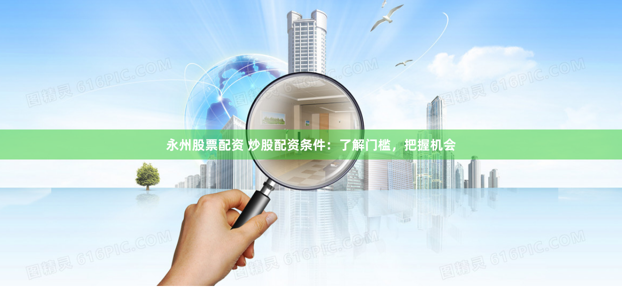 永州股票配资 炒股配资条件：了解门槛，把握机会