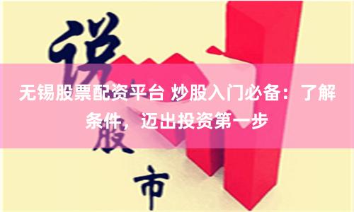 无锡股票配资平台 炒股入门必备：了解条件，迈出投资第一步