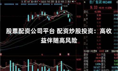 股票配资公司平台 配资炒股投资：高收益伴随高风险
