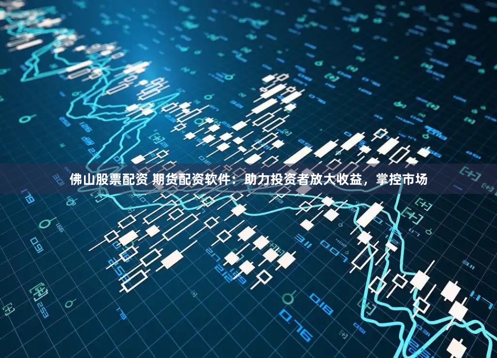 佛山股票配资 期货配资软件：助力投资者放大收益，掌控市场