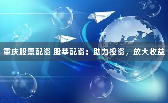 重庆股票配资 股莘配资：助力投资，放大收益