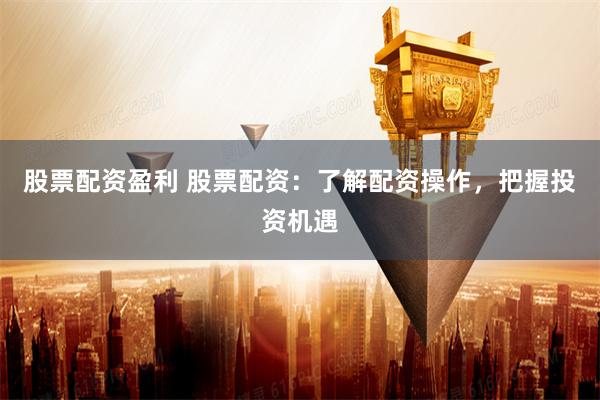 股票配资盈利 股票配资：了解配资操作，把握投资机遇