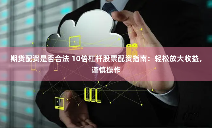 期货配资是否合法 10倍杠杆股票配资指南：轻松放大收益，谨慎操作
