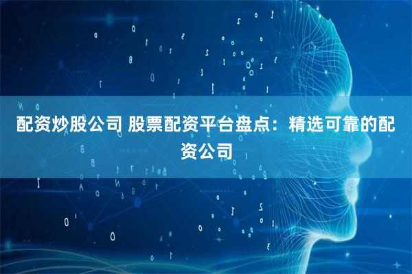 配资炒股公司 股票配资平台盘点：精选可靠的配资公司