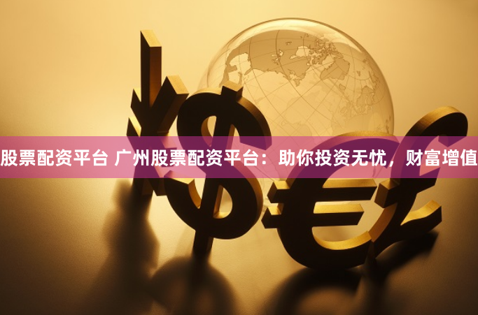 股票配资平台 广州股票配资平台：助你投资无忧，财富增值