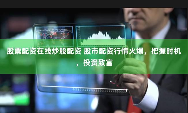 股票配资在线炒股配资 股市配资行情火爆，把握时机，投资致富