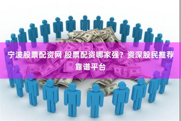 宁波股票配资网 股票配资哪家强？资深股民推荐靠谱平台