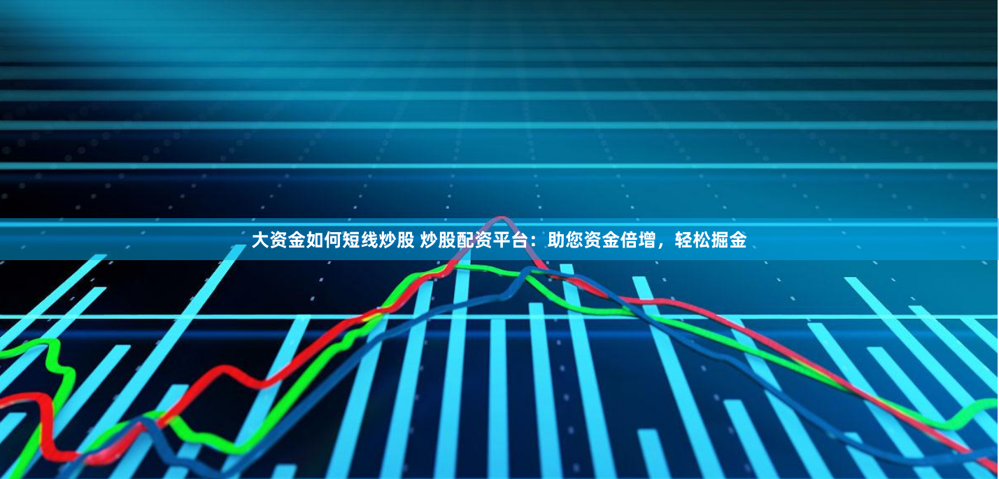 大资金如何短线炒股 炒股配资平台：助您资金倍增，轻松掘金