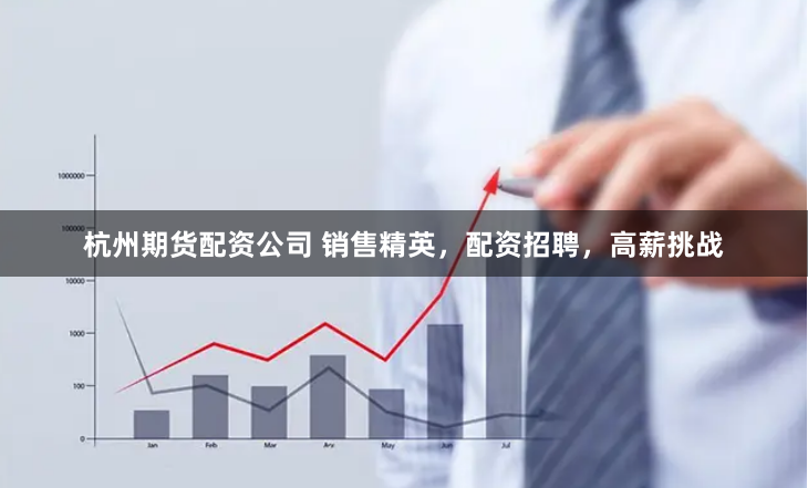 杭州期货配资公司 销售精英，配资招聘，高薪挑战