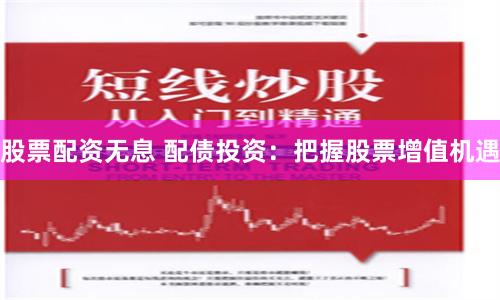 股票配资无息 配债投资：把握股票增值机遇