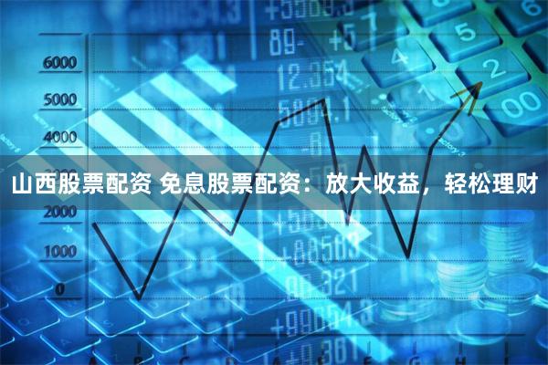 山西股票配资 免息股票配资：放大收益，轻松理财
