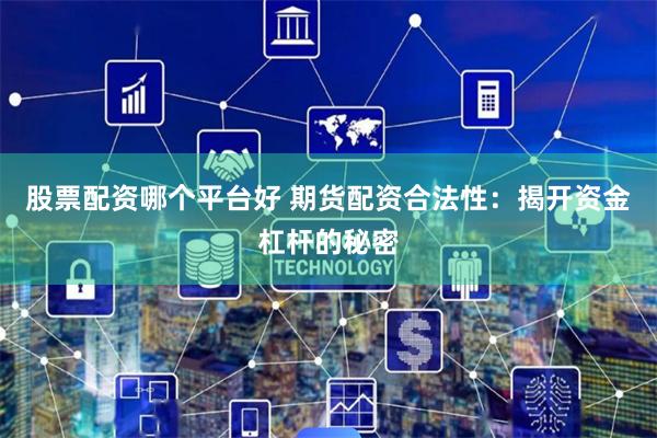 股票配资哪个平台好 期货配资合法性：揭开资金杠杆的秘密