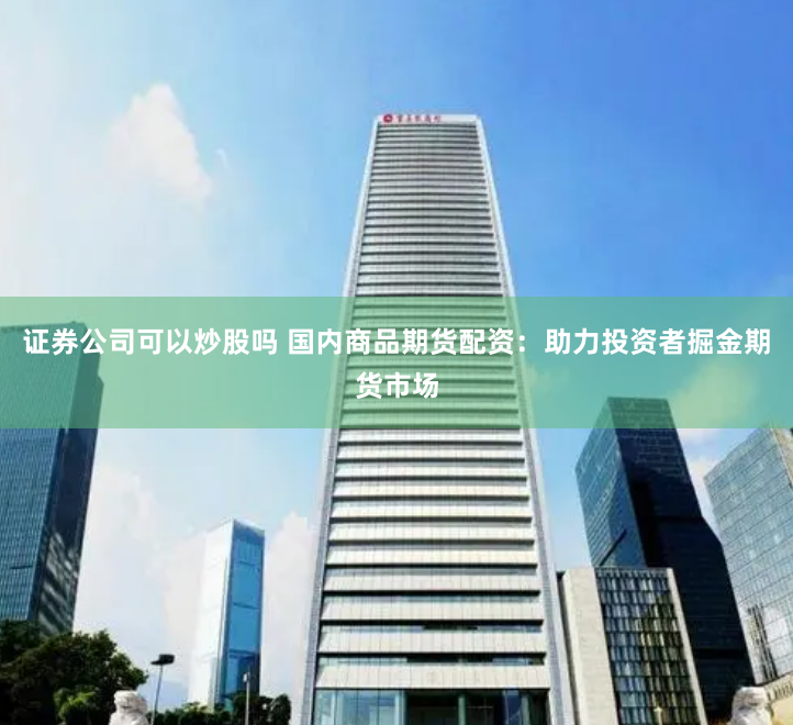 证券公司可以炒股吗 国内商品期货配资：助力投资者掘金期货市场