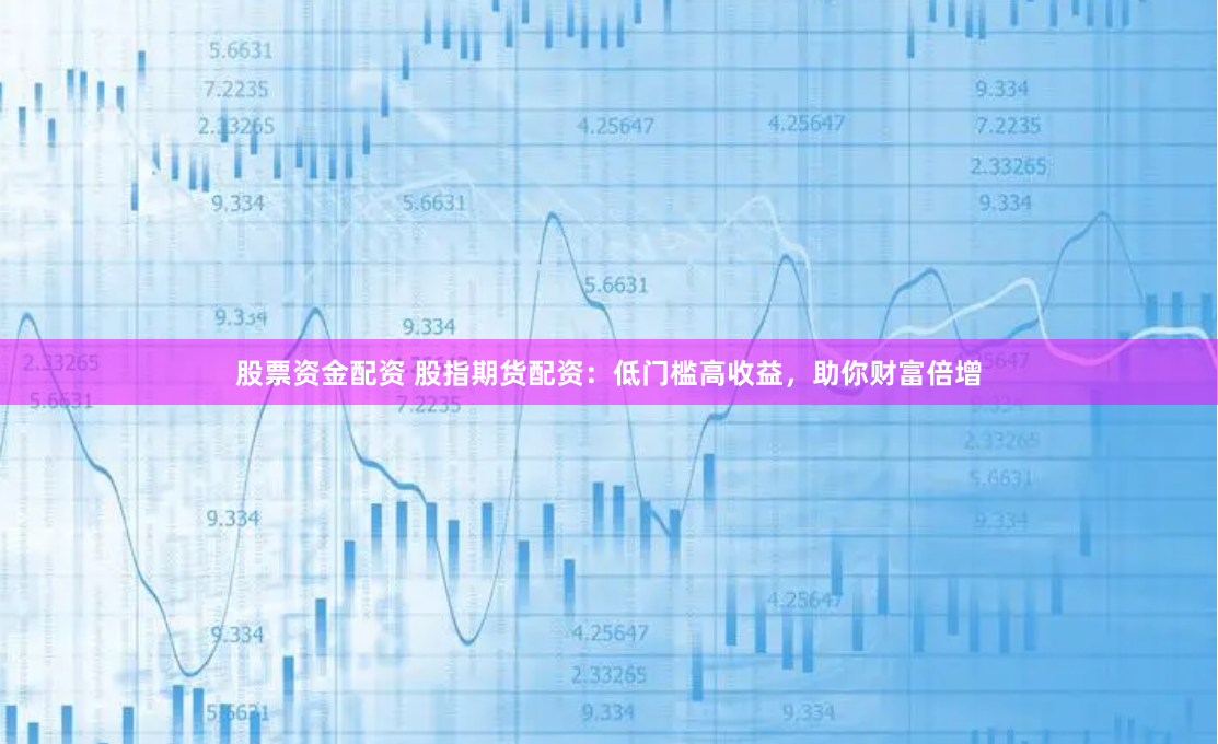 股票资金配资 股指期货配资：低门槛高收益，助你财富倍增