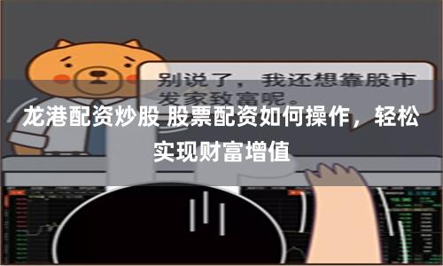 龙港配资炒股 股票配资如何操作，轻松实现财富增值