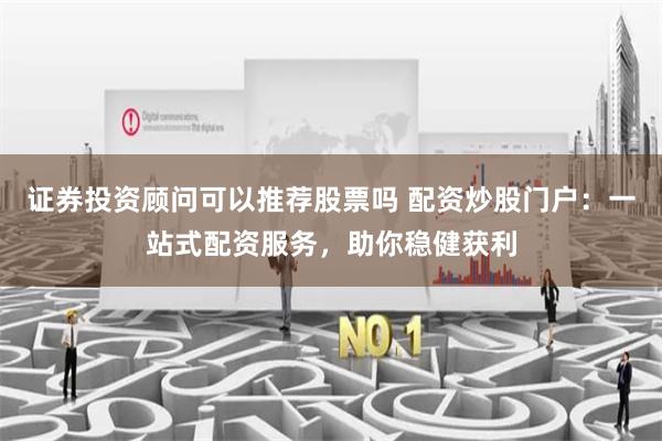 证券投资顾问可以推荐股票吗 配资炒股门户：一站式配资服务，助你稳健获利