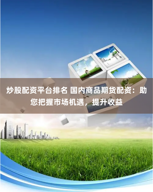 炒股配资平台排名 国内商品期货配资：助您把握市场机遇，提升收益