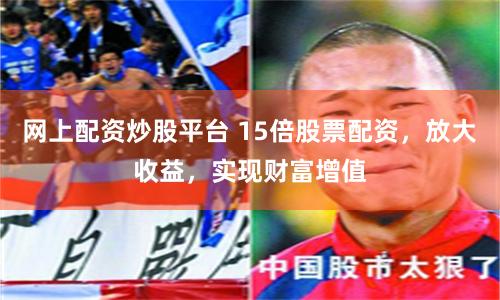 网上配资炒股平台 15倍股票配资，放大收益，实现财富增值