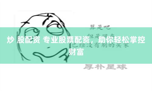 炒 股配资 专业股票配资，助你轻松掌控财富