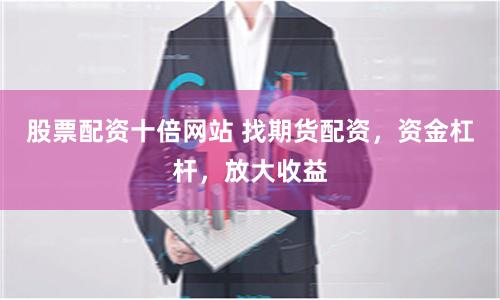 股票配资十倍网站 找期货配资，资金杠杆，放大收益